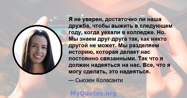 Я не уверен, достаточно ли наша дружба, чтобы выжить в следующем году, когда уехали в колледже. Но. Мы знаем друг друга так, как никто другой не может. Мы разделяем историю, которая делает нас постоянно связанными. Так