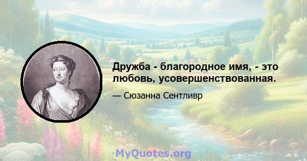 Дружба - благородное имя, - это любовь, усовершенствованная.