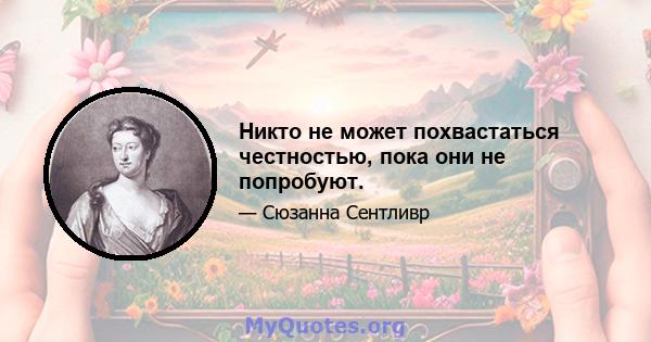 Никто не может похвастаться честностью, пока они не попробуют.