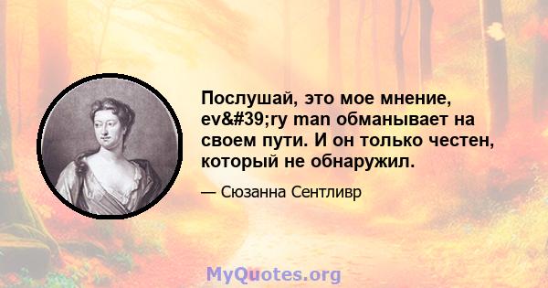 Послушай, это мое мнение, ev'ry man обманывает на своем пути. И он только честен, который не обнаружил.