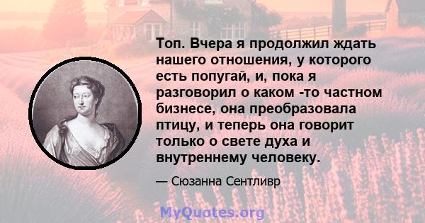 Топ. Вчера я продолжил ждать нашего отношения, у которого есть попугай, и, пока я разговорил о каком -то частном бизнесе, она преобразовала птицу, и теперь она говорит только о свете духа и внутреннему человеку.