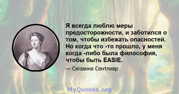 Я всегда люблю меры предосторожности, и заботился о том, чтобы избежать опасностей. Но когда что -то прошло, у меня когда -либо была философия, чтобы быть EASIE.