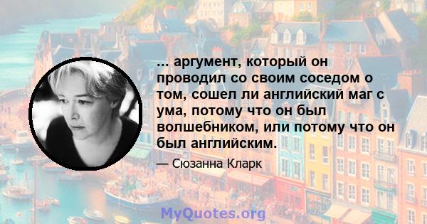 ... аргумент, который он проводил со своим соседом о том, сошел ли английский маг с ума, потому что он был волшебником, или потому что он был английским.