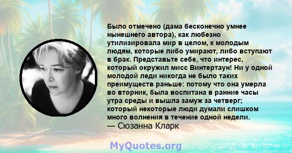 Было отмечено (дама бесконечно умнее нынешнего автора), как любезно утилизировала мир в целом, к молодым людям, которые либо умирают, либо вступают в брак. Представьте себе, что интерес, который окружил мисс Винтертаун! 