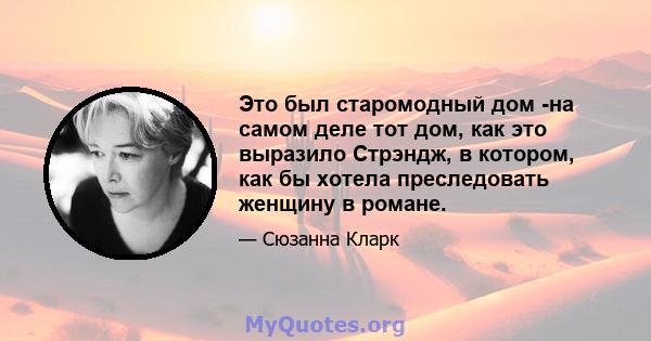 Это был старомодный дом -на самом деле тот дом, как это выразило Стрэндж, в котором, как бы хотела преследовать женщину в романе.