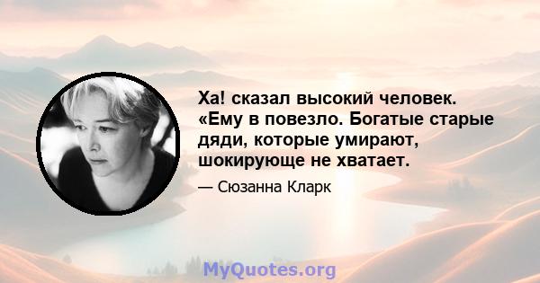 Ха! сказал высокий человек. «Ему в повезло. Богатые старые дяди, которые умирают, шокирующе не хватает.