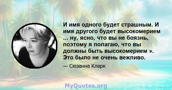 И имя одного будет страшным. И имя другого будет высокомерием ... ну, ясно, что вы не боязнь, поэтому я полагаю, что вы должны быть высокомерием ». Это было не очень вежливо.