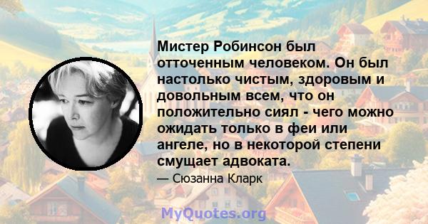 Мистер Робинсон был отточенным человеком. Он был настолько чистым, здоровым и довольным всем, что он положительно сиял - чего можно ожидать только в феи или ангеле, но в некоторой степени смущает адвоката.