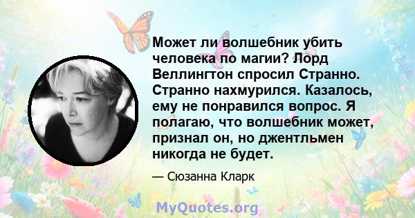 Может ли волшебник убить человека по магии? Лорд Веллингтон спросил Странно. Странно нахмурился. Казалось, ему не понравился вопрос. Я полагаю, что волшебник может, признал он, но джентльмен никогда не будет.