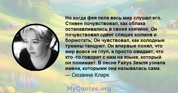 Но когда фея пела весь мир слушал его. Стивен почувствовал, как облака останавливались в своей кончине; Он почувствовал сдвиг спящих холмов и бормотать; Он чувствовал, как холодные туманы танцуют. Он впервые понял, что