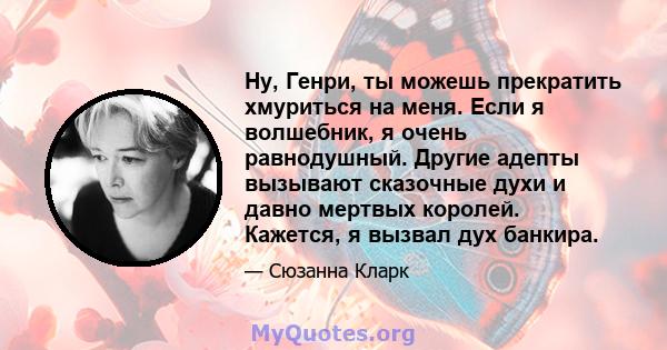 Ну, Генри, ты можешь прекратить хмуриться на меня. Если я волшебник, я очень равнодушный. Другие адепты вызывают сказочные духи и давно мертвых королей. Кажется, я вызвал дух банкира.