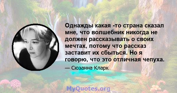 Однажды какая -то страна сказал мне, что волшебник никогда не должен рассказывать о своих мечтах, потому что рассказ заставит их сбыться. Но я говорю, что это отличная чепуха.