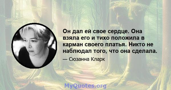 Он дал ей свое сердце. Она взяла его и тихо положила в карман своего платья. Никто не наблюдал того, что она сделала.