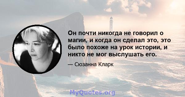 Он почти никогда не говорил о магии, и когда он сделал это, это было похоже на урок истории, и никто не мог выслушать его.