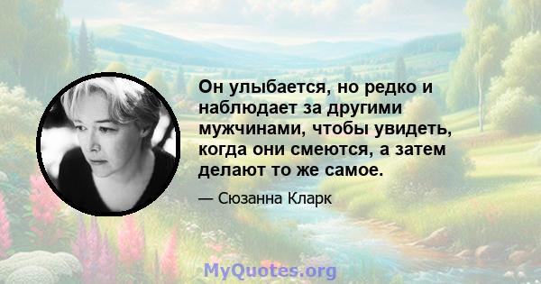 Он улыбается, но редко и наблюдает за другими мужчинами, чтобы увидеть, когда они смеются, а затем делают то же самое.