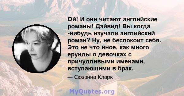 Ой! И они читают английские романы! Дэйвид! Вы когда -нибудь изучали английский роман? Ну, не беспокоит себя. Это не что иное, как много ерунды о девочках с причудливыми именами, вступающими в брак.