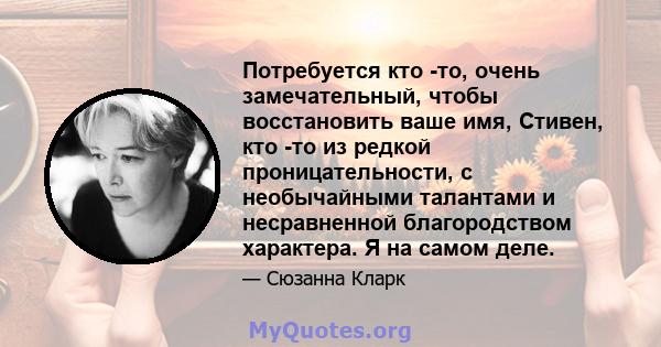 Потребуется кто -то, очень замечательный, чтобы восстановить ваше имя, Стивен, кто -то из редкой проницательности, с необычайными талантами и несравненной благородством характера. Я на самом деле.