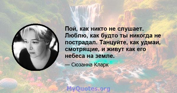 Пой, как никто не слушает. Люблю, как будто ты никогда не пострадал. Танцуйте, как удмаи, смотрящие, и живут как его небеса на земле.