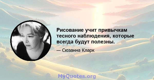 Рисование учит привычкам тесного наблюдения, которые всегда будут полезны.