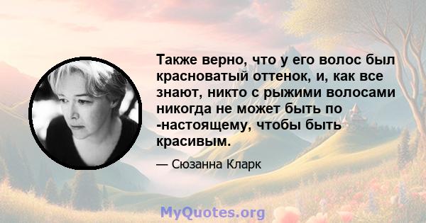 Также верно, что у его волос был красноватый оттенок, и, как все знают, никто с рыжими волосами никогда не может быть по -настоящему, чтобы быть красивым.