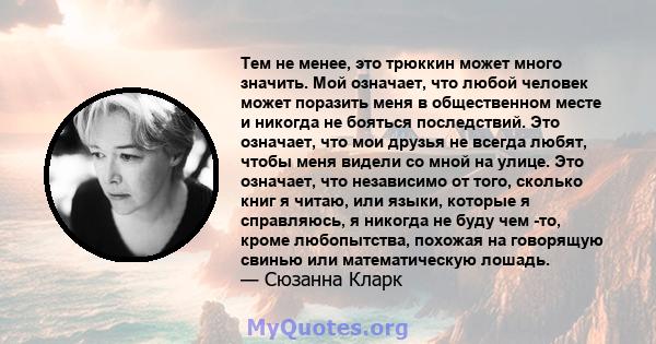 Тем не менее, это трюккин может много значить. Мой означает, что любой человек может поразить меня в общественном месте и никогда не бояться последствий. Это означает, что мои друзья не всегда любят, чтобы меня видели