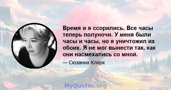 Время и я ссорились. Все часы теперь полуночи. У меня были часы и часы, но я уничтожил их обоих. Я не мог вынести так, как они насмехались со мной.