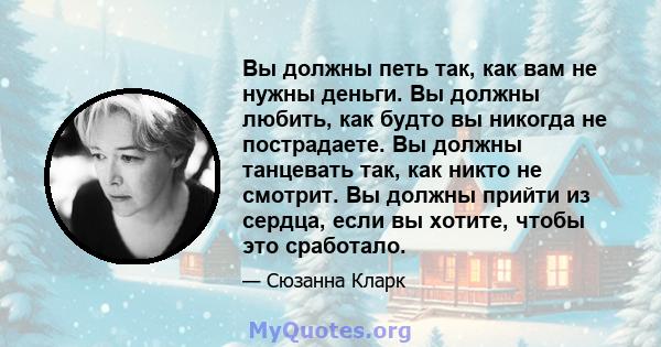 Вы должны петь так, как вам не нужны деньги. Вы должны любить, как будто вы никогда не пострадаете. Вы должны танцевать так, как никто не смотрит. Вы должны прийти из сердца, если вы хотите, чтобы это сработало.