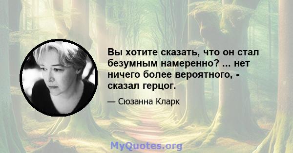 Вы хотите сказать, что он стал безумным намеренно? ... нет ничего более вероятного, - сказал герцог.