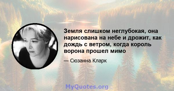 Земля слишком неглубокая, она нарисована на небе и дрожит, как дождь с ветром, когда король ворона прошел мимо