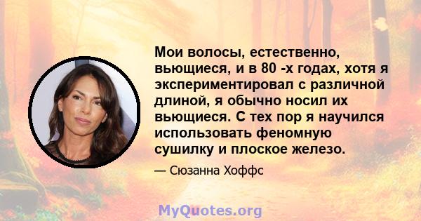 Мои волосы, естественно, вьющиеся, и в 80 -х годах, хотя я экспериментировал с различной длиной, я обычно носил их вьющиеся. С тех пор я научился использовать феномную сушилку и плоское железо.