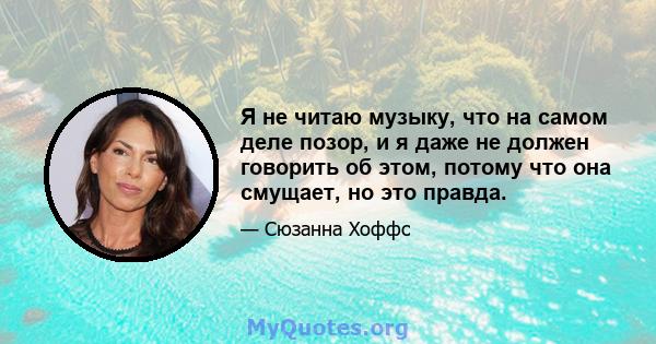 Я не читаю музыку, что на самом деле позор, и я даже не должен говорить об этом, потому что она смущает, но это правда.