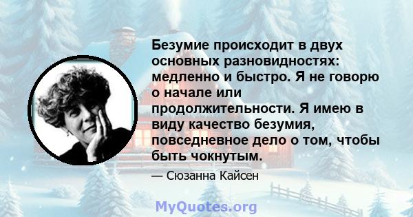 Безумие происходит в двух основных разновидностях: медленно и быстро. Я не говорю о начале или продолжительности. Я имею в виду качество безумия, повседневное дело о том, чтобы быть чокнутым.