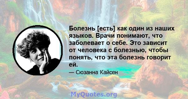 Болезнь [есть] как один из наших языков. Врачи понимают, что заболевает о себе. Это зависит от человека с болезнью, чтобы понять, что эта болезнь говорит ей.