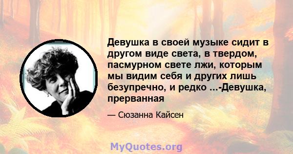 Девушка в своей музыке сидит в другом виде света, в твердом, пасмурном свете лжи, которым мы видим себя и других лишь безупречно, и редко ...-Девушка, прерванная