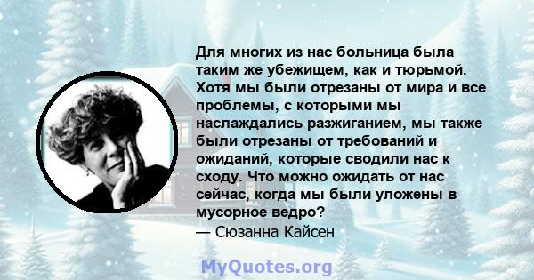 Для многих из нас больница была таким же убежищем, как и тюрьмой. Хотя мы были отрезаны от мира и все проблемы, с которыми мы наслаждались разжиганием, мы также были отрезаны от требований и ожиданий, которые сводили