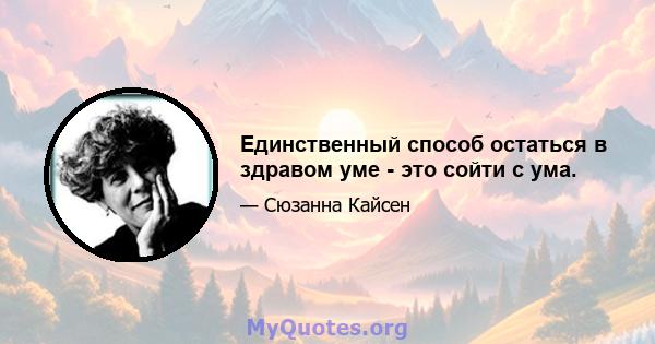 Единственный способ остаться в здравом уме - это сойти с ума.