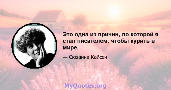 Это одна из причин, по которой я стал писателем, чтобы курить в мире.