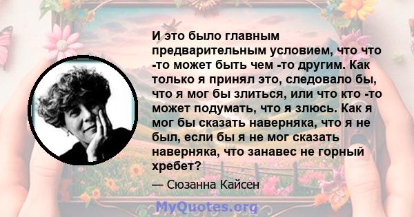 И это было главным предварительным условием, что что -то может быть чем -то другим. Как только я принял это, следовало бы, что я мог бы злиться, или что кто -то может подумать, что я злюсь. Как я мог бы сказать