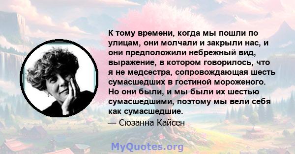 К тому времени, когда мы пошли по улицам, они молчали и закрыли нас, и они предположили небрежный вид, выражение, в котором говорилось, что я не медсестра, сопровождающая шесть сумасшедших в гостиной мороженого. Но они