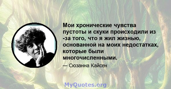 Мои хронические чувства пустоты и скуки происходили из -за того, что я жил жизнью, основанной на моих недостатках, которые были многочисленными.