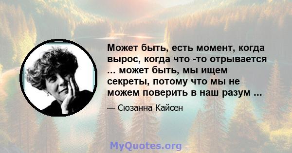 Может быть, есть момент, когда вырос, когда что -то отрывается ... может быть, мы ищем секреты, потому что мы не можем поверить в наш разум ...