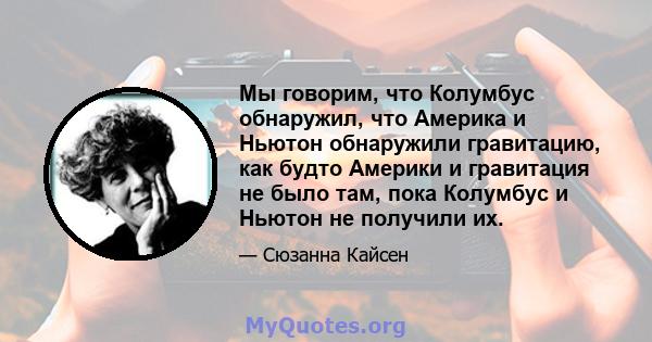 Мы говорим, что Колумбус обнаружил, что Америка и Ньютон обнаружили гравитацию, как будто Америки и гравитация не было там, пока Колумбус и Ньютон не получили их.