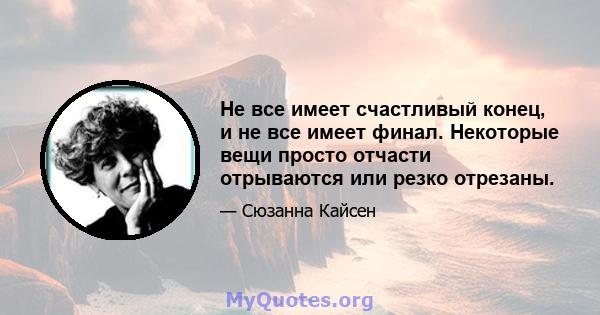 Не все имеет счастливый конец, и не все имеет финал. Некоторые вещи просто отчасти отрываются или резко отрезаны.