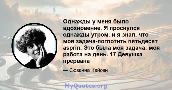 Однажды у меня было вдохновение. Я проснулся однажды утром, и я знал, что моя задача-поглотить пятьдесят asprin. Это была моя задача: моя работа на день. 17 Девушка прервана