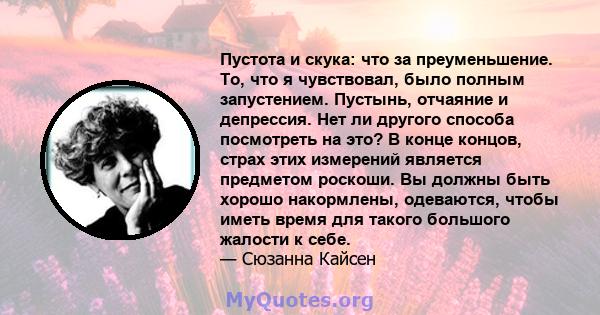 Пустота и скука: что за преуменьшение. То, что я чувствовал, было полным запустением. Пустынь, отчаяние и депрессия. Нет ли другого способа посмотреть на это? В конце концов, страх этих измерений является предметом