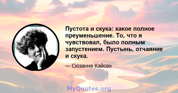 Пустота и скука: какое полное преуменьшение. То, что я чувствовал, было полным запустением. Пустынь, отчаяние и скука.