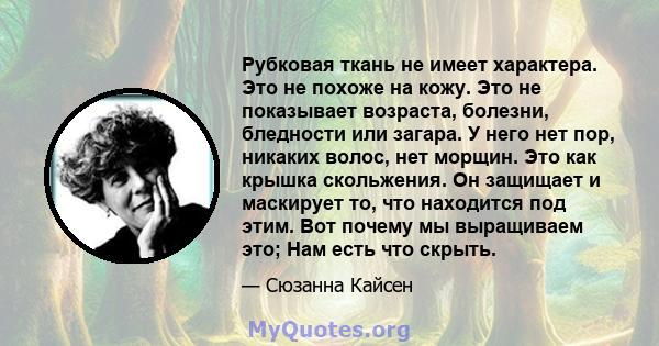 Рубковая ткань не имеет характера. Это не похоже на кожу. Это не показывает возраста, болезни, бледности или загара. У него нет пор, никаких волос, нет морщин. Это как крышка скольжения. Он защищает и маскирует то, что