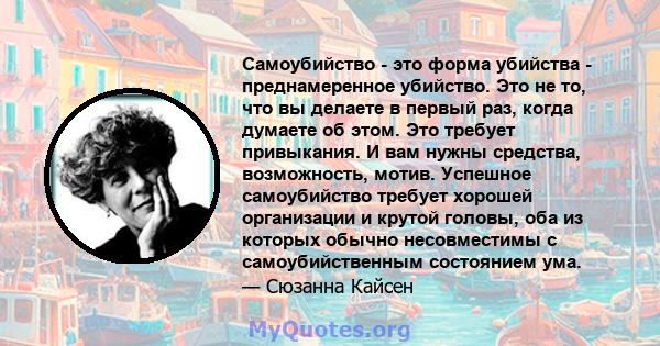 Самоубийство - это форма убийства - преднамеренное убийство. Это не то, что вы делаете в первый раз, когда думаете об этом. Это требует привыкания. И вам нужны средства, возможность, мотив. Успешное самоубийство требует 