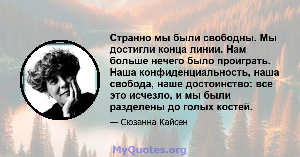 Странно мы были свободны. Мы достигли конца линии. Нам больше нечего было проиграть. Наша конфиденциальность, наша свобода, наше достоинство: все это исчезло, и мы были разделены до голых костей.