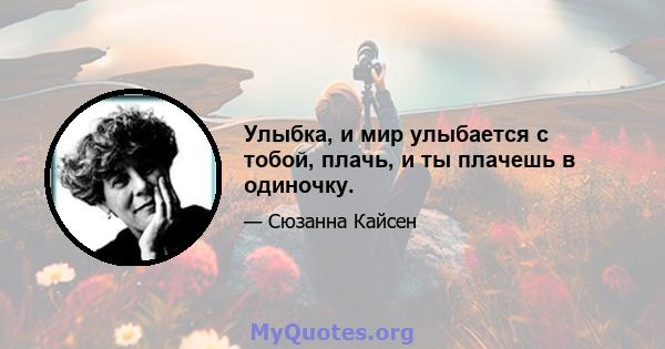 Улыбка, и мир улыбается с тобой, плачь, и ты плачешь в одиночку.